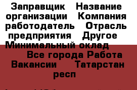 Заправщик › Название организации ­ Компания-работодатель › Отрасль предприятия ­ Другое › Минимальный оклад ­ 10 000 - Все города Работа » Вакансии   . Татарстан респ.